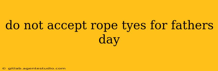 do not accept rope tyes for fathers day