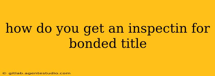 how do you get an inspectin for bonded title